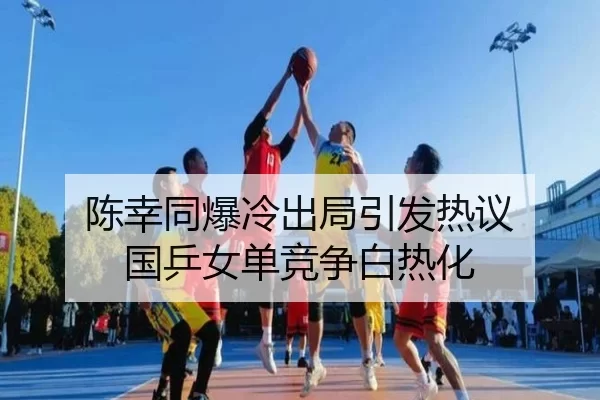 陈幸同爆冷出局引发热议 国乒女单竞争白热化（kaiyun）