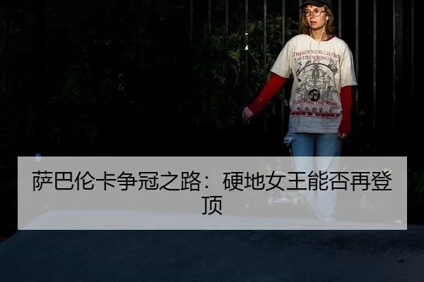 萨巴伦卡争冠之路：硬地女王能否再登顶