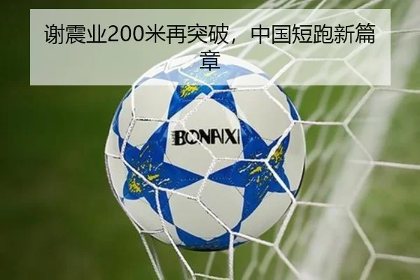 谢震业200米再突破，中国短跑新篇章（kaiyun）